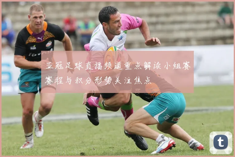 亚冠足球直播频道重点解读小组赛赛程与积分形势关注焦点