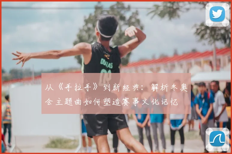 从《手拉手》到新经典：解析冬奥会主题曲如何塑造赛事文化记忆