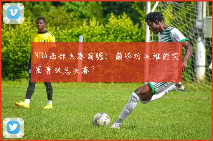 NBA西部决赛前瞻：巅峰对决谁能突围晋级总决赛？