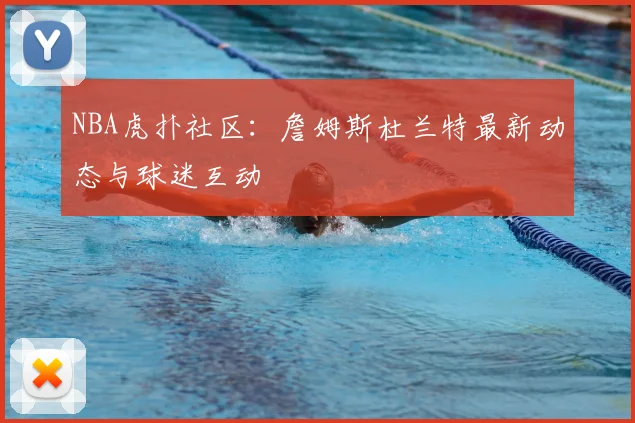 NBA虎扑社区：詹姆斯杜兰特最新动态与球迷互动