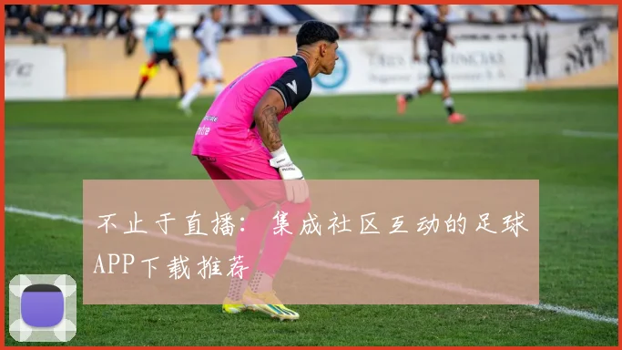 不止于直播：集成社区互动的足球APP下载推荐