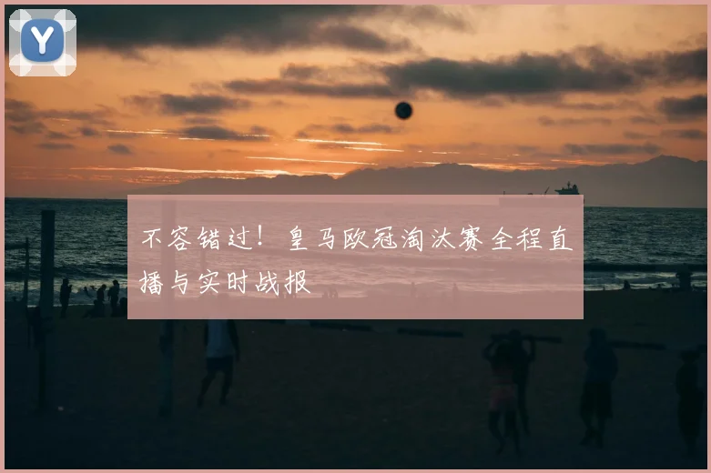 不容错过！皇马欧冠淘汰赛全程直播与实时战报