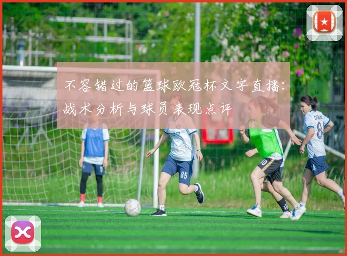 不容错过的篮球欧冠杯文字直播：战术分析与球员表现点评