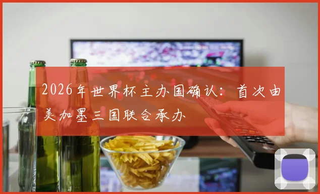 2026年世界杯主办国确认：首次由美加墨三国联合承办
