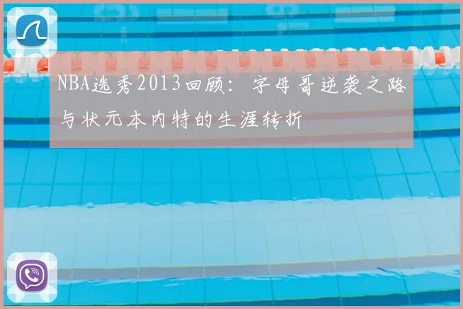 NBA选秀2013回顾：字母哥逆袭之路与状元本内特的生涯转折