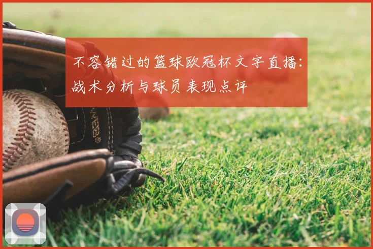 不容错过的篮球欧冠杯文字直播：战术分析与球员表现点评