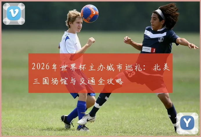 2026年世界杯主办城市巡礼：北美三国场馆与交通全攻略